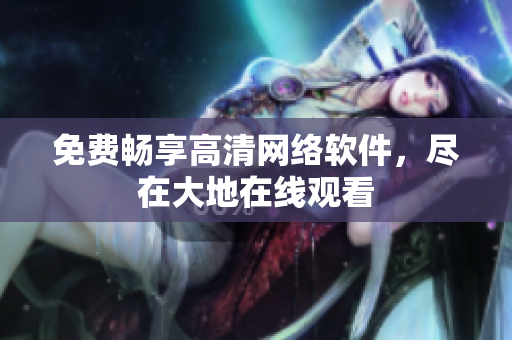免费畅享高清网络软件，尽在大地在线观看