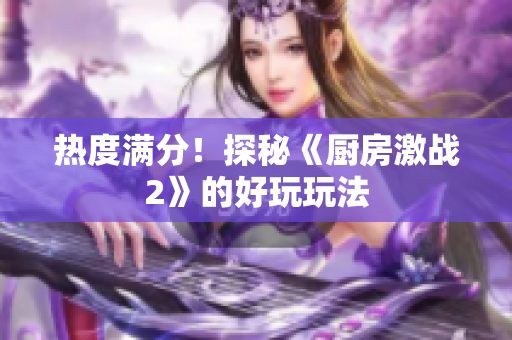 热度满分！探秘《厨房激战2》的好玩玩法