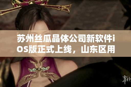 苏州丝瓜晶体公司新软件iOS版正式上线，山东区用户热切期待