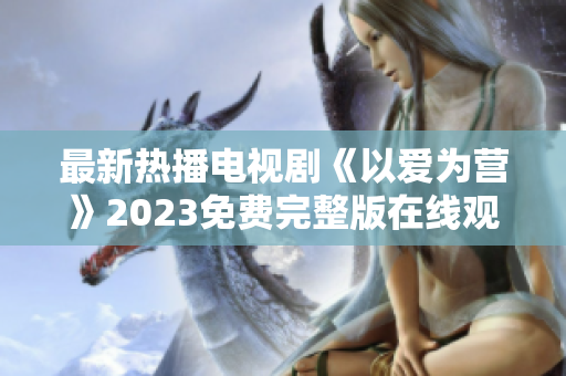 最新热播电视剧《以爱为营》2023免费完整版在线观看