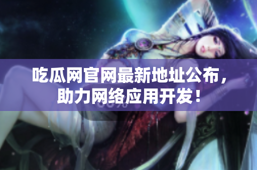 吃瓜网官网最新地址公布，助力网络应用开发！