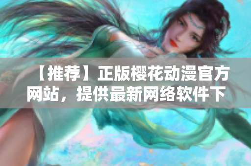 【推荐】正版樱花动漫官方网站，提供最新网络软件下载入口！