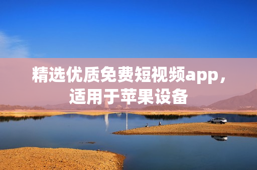 精选优质免费短视频app，适用于苹果设备