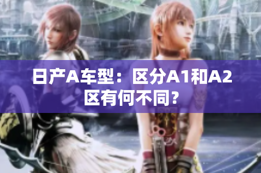日产A车型：区分A1和A2区有何不同？