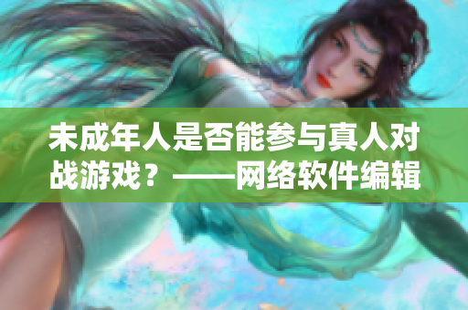 未成年人是否能参与真人对战游戏？——网络软件编辑分享