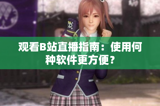 观看B站直播指南：使用何种软件更方便？