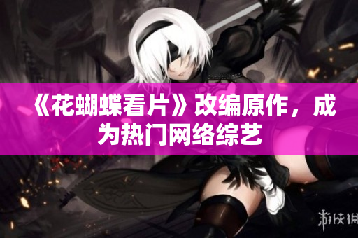 《花蝴蝶看片》改编原作，成为热门网络综艺