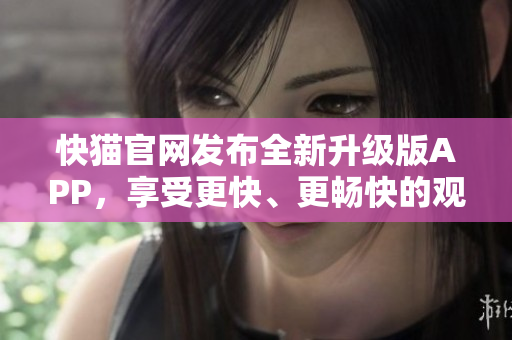 快猫官网发布全新升级版APP，享受更快、更畅快的观影体验。