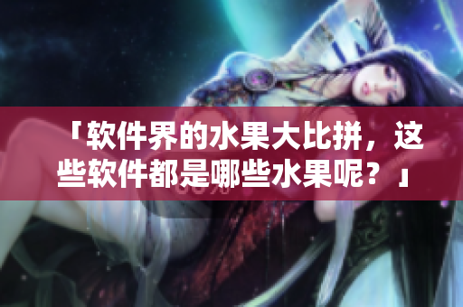 「软件界的水果大比拼，这些软件都是哪些水果呢？」