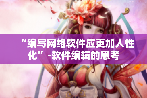 “编写网络软件应更加人性化”-软件编辑的思考