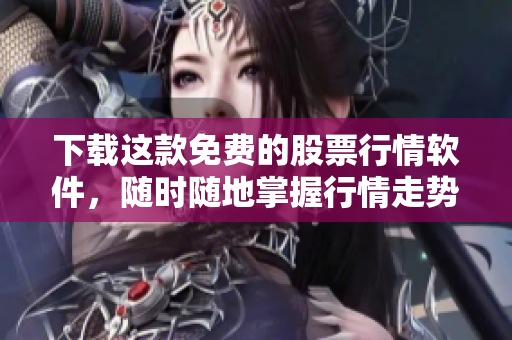 下载这款免费的股票行情软件，随时随地掌握行情走势！