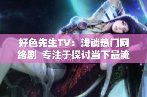 好色先生TV：浅谈热门网络剧  专注于探讨当下最流行的网络剧