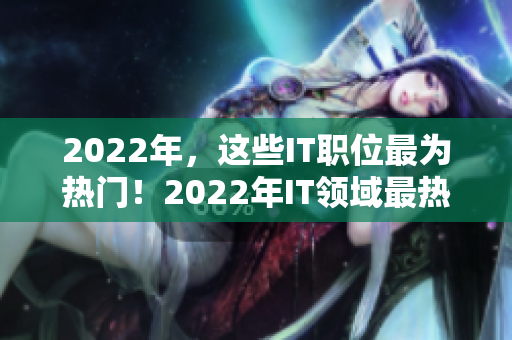 2022年，这些IT职位最为热门！2022年IT领域最热门职位盘点