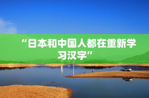 “日本和中国人都在重新学习汉字”
