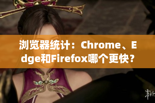 浏览器统计：Chrome、Edge和Firefox哪个更快？