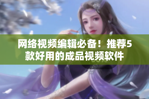 网络视频编辑必备！推荐5款好用的成品视频软件