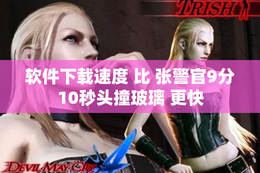 软件下载速度 比 张警官9分10秒头撞玻璃 更快