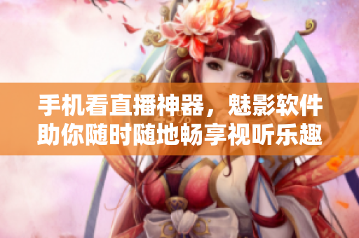 手机看直播神器，魅影软件助你随时随地畅享视听乐趣