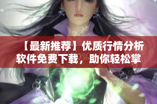 【最新推荐】优质行情分析软件免费下载，助你轻松掌握市场动态