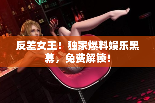 反差女王！独家爆料娱乐黑幕，免费解锁！
