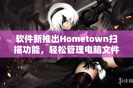 软件新推出Hometown扫描功能，轻松管理电脑文件！