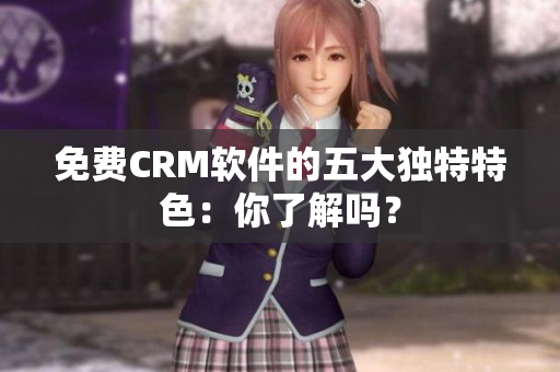 免费CRM软件的五大独特特色：你了解吗？
