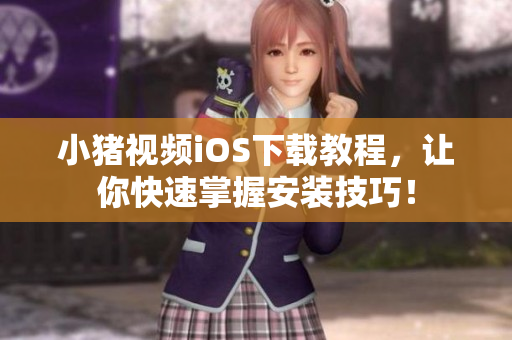 小猪视频iOS下载教程，让你快速掌握安装技巧！