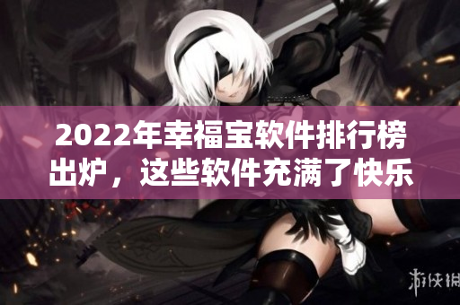 2022年幸福宝软件排行榜出炉，这些软件充满了快乐与幸福！
