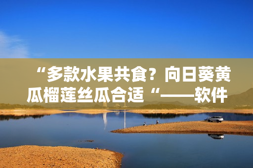 “多款水果共食？向日葵黄瓜榴莲丝瓜合适“——软件智能营养配对