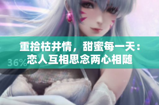 重拾枯井情，甜蜜每一天：恋人互相思念两心相随