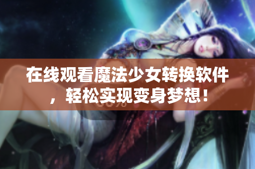 在线观看魔法少女转换软件，轻松实现变身梦想！