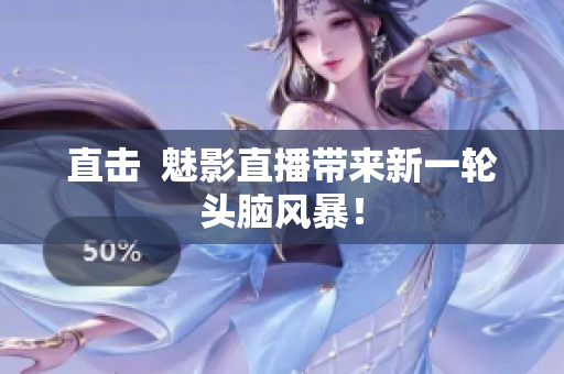 直击  魅影直播带来新一轮头脑风暴！