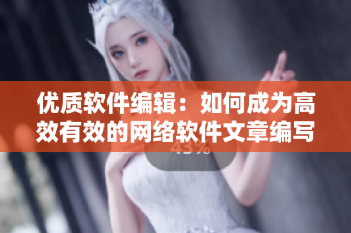 优质软件编辑：如何成为高效有效的网络软件文章编写者？