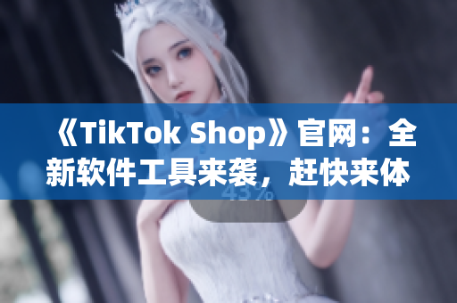 《TikTok Shop》官网：全新软件工具来袭，赶快来体验！