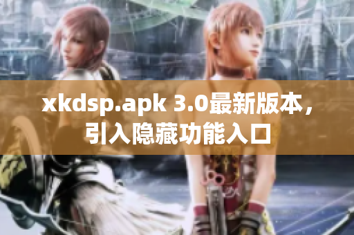 xkdsp.apk 3.0最新版本，引入隐藏功能入口