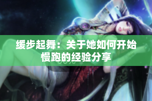 缓步起舞：关于她如何开始慢跑的经验分享