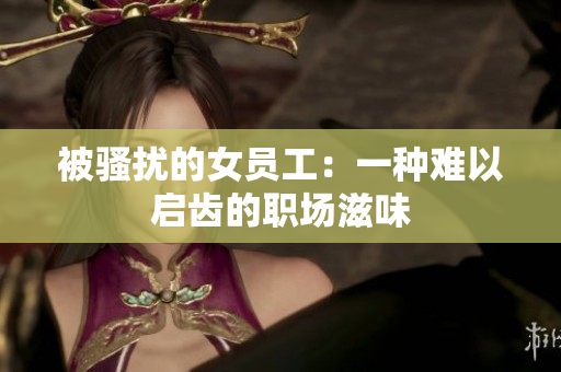 被骚扰的女员工：一种难以启齿的职场滋味