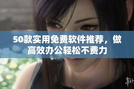 50款实用免费软件推荐，做高效办公轻松不费力