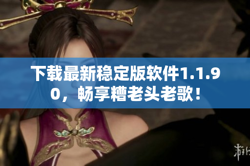 下载最新稳定版软件1.1.90，畅享糟老头老歌！