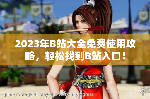 2023年B站大全免费使用攻略，轻松找到B站入口！