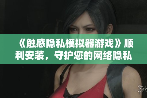 《触感隐私模拟器游戏》顺利安装，守护您的网络隐私