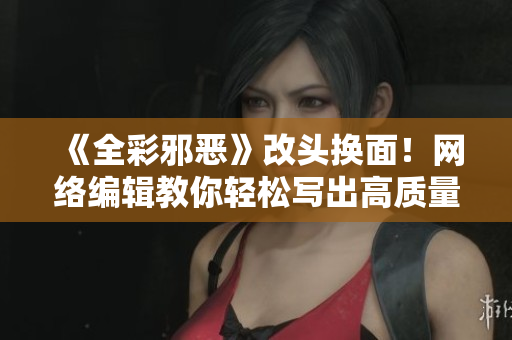 《全彩邪恶》改头换面！网络编辑教你轻松写出高质量的文章