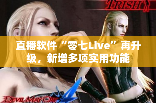 直播软件“零七Live”再升级，新增多项实用功能