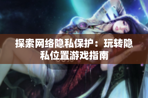 探索网络隐私保护：玩转隐私位置游戏指南
