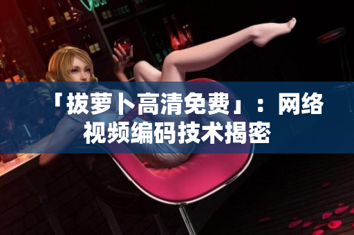 「拔萝卜高清免费」：网络视频编码技术揭密