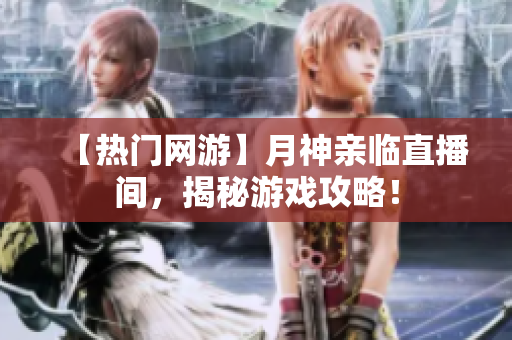 【热门网游】月神亲临直播间，揭秘游戏攻略！