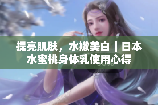提亮肌肤，水嫩美白｜日本水蜜桃身体乳使用心得