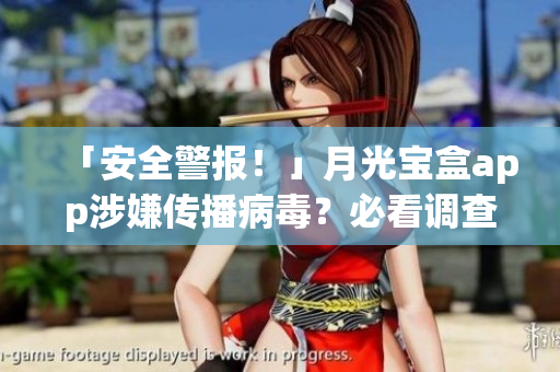 「安全警报！」月光宝盒app涉嫌传播病毒？必看调查！