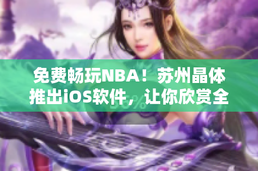 免费畅玩NBA！苏州晶体推出iOS软件，让你欣赏全方位NBA精彩赛事