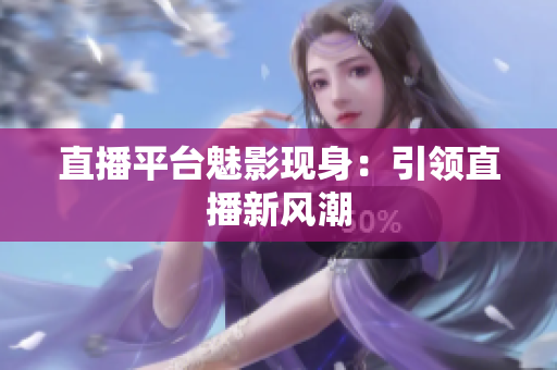 直播平台魅影现身：引领直播新风潮